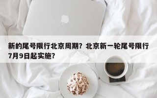 新的尾号限行北京周期？北京新一轮尾号限行7月9日起实施？