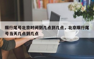 限行尾号北京时间到几点到几点，北京限行尾号当天几点到几点