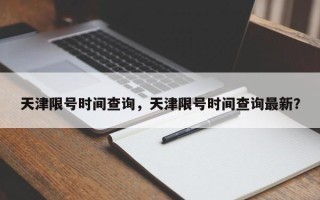 天津限号时间查询，天津限号时间查询最新？