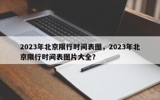 2023年北京限行时间表图，2023年北京限行时间表图片大全？