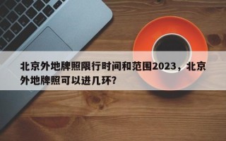 北京外地牌照限行时间和范围2023，北京外地牌照可以进几环？