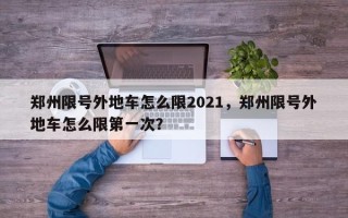 郑州限号外地车怎么限2021，郑州限号外地车怎么限第一次？