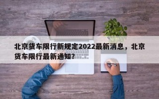 北京货车限行新规定2022最新消息，北京货车限行最新通知？