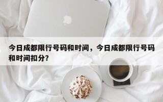 今日成都限行号码和时间，今日成都限行号码和时间扣分？