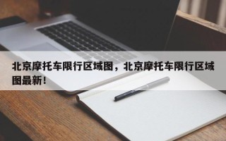 北京摩托车限行区域图，北京摩托车限行区域图最新！