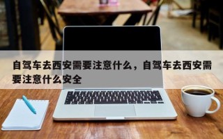 自驾车去西安需要注意什么，自驾车去西安需要注意什么安全