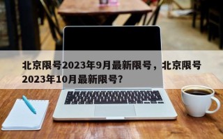 北京限号2023年9月最新限号，北京限号2023年10月最新限号？