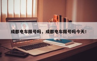 成都电车限号吗，成都电车限号吗今天！