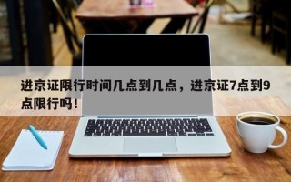 进京证限行时间几点到几点，进京证7点到9点限行吗！