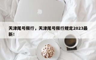 天津尾号限行，天津尾号限行规定2023最新！