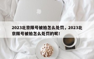 2023北京限号被拍怎么处罚，2023北京限号被拍怎么处罚的呢！