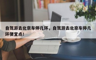 自驾游去北京车停几环，自驾游去北京车停几环便宜点！