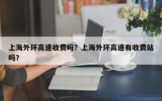 上海外环高速收费吗？上海外环高速有收费站吗？