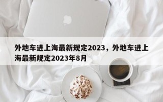 外地车进上海最新规定2023，外地车进上海最新规定2023年8月