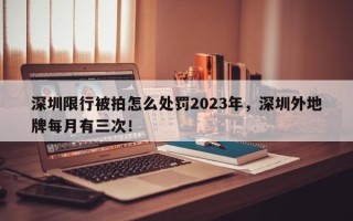 深圳限行被拍怎么处罚2023年，深圳外地牌每月有三次！