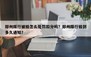 郑州限行被拍怎么处罚扣分吗？郑州限行拍到多久通知？