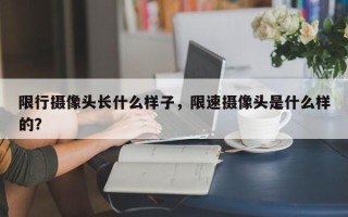 限行摄像头长什么样子，限速摄像头是什么样的？