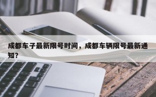 成都车子最新限号时间，成都车辆限号最新通知？