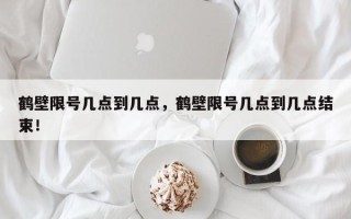 鹤壁限号几点到几点，鹤壁限号几点到几点结束！