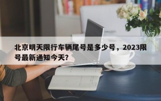 北京明天限行车辆尾号是多少号，2023限号最新通知今天？