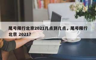 尾号限行北京2021几点到几点，尾号限行北京 2021？