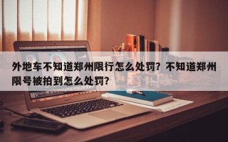 外地车不知道郑州限行怎么处罚？不知道郑州限号被拍到怎么处罚？