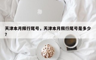 天津本月限行尾号，天津本月限行尾号是多少？