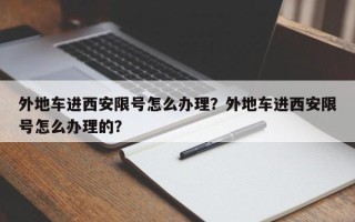 外地车进西安限号怎么办理？外地车进西安限号怎么办理的？