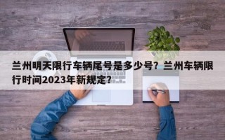 兰州明天限行车辆尾号是多少号？兰州车辆限行时间2023年新规定？