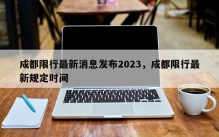 成都限行最新消息发布2023，成都限行最新规定时间