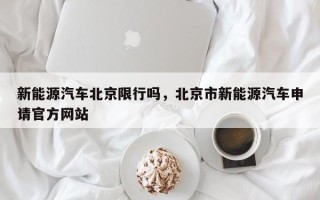 新能源汽车北京限行吗，北京市新能源汽车申请官方网站
！