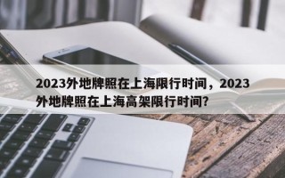 2023外地牌照在上海限行时间，2023外地牌照在上海高架限行时间？