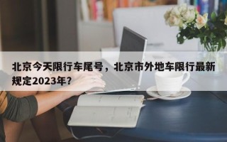 北京今天限行车尾号，北京市外地车限行最新规定2023年？