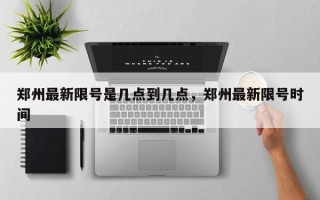 郑州最新限号是几点到几点，郑州最新限号时间