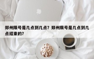 郑州限号是几点到几点？郑州限号是几点到几点结束的？