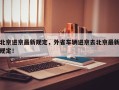 北京进京最新规定，外省车辆进京去北京最新规定！