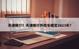 天津限行？天津限行外地车规定2023年？