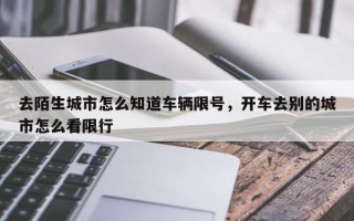 去陌生城市怎么知道车辆限号，开车去别的城市怎么看限行