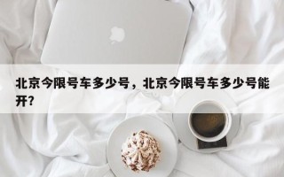 北京今限号车多少号，北京今限号车多少号能开？