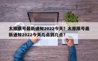 太原限号最新通知2022今天？太原限号最新通知2022今天几点到几点？