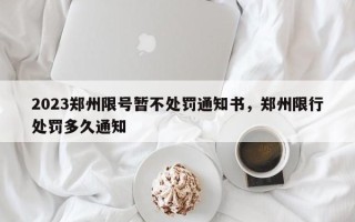 2023郑州限号暂不处罚通知书，郑州限行处罚多久通知