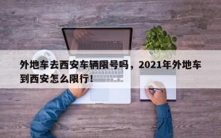 外地车去西安车辆限号吗，2021年外地车到西安怎么限行！