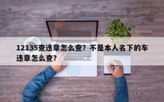 12135查违章怎么查？不是本人名下的车违章怎么查？