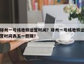 郑州一号线地铁运营时间？郑州一号线地铁运营时间表五一假期？