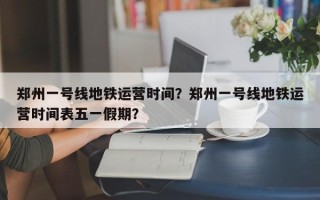 郑州一号线地铁运营时间？郑州一号线地铁运营时间表五一假期？