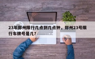 23年郑州限行几点到几点钟，郑州23号限行车牌号是几？