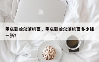 重庆到哈尔滨机票，重庆到哈尔滨机票多少钱一张？