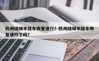 杭州绕城半挂车恢复通行？杭州绕城半挂车恢复通行了吗？