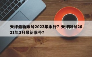 天津最新限号2023年限行？天津限号2021年3月最新限号？