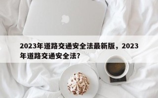 2023年道路交通安全法最新版，2023年道路交通安全法？